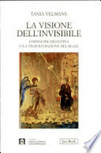 La visione dell'invisibile : l'immagine bizantina o la trasfigurazione del reale: lo spazio, il tempo, gli uomini, la morte, le dottrine /