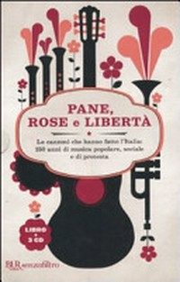 Pane, rose e libertà : le canzoni che hanno fatto l'Italia : 150 anni di musica popolare, sociale e di protesta /