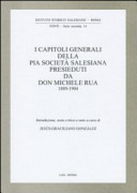 I Capitoli Generali della Pia Società Salesiana presieduti da Don Michele Rua, 1889-1904 /