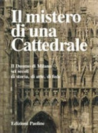 Il mistero di una cattedrale : il Duomo di Milano : sei secoli di storia, di arte, di fede /