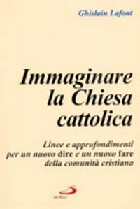 Immaginare la Chiesa cattolica : linee e approfondimenti per un nuovo dire e un nuovo fare della comunità cristiana /