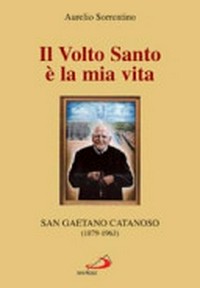 Il Volto Santo è la mia vita : San Gaetano Catanoso (1879-1963)  parroco in Aspromonte, innamorato dell'Eucaristia, fondatore Veroniche del Volto Santo /