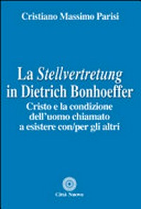 La Stellvertretung in Dietrich Bonhoeffer : Cristo e la condizione dell'uomo chiamato a esistere con/per gli altri /
