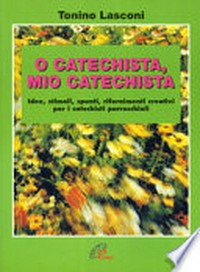 O catechista, mio catechista : idee, stimoli, spunti, rifornimenti creativi per i catechisti parrocchiali /
