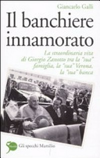 Il banchiere innamorato : la straordinaria vita di Giorgio Zanotto tra la "sua" famiglia, la "sua" Verona, la "sua" banca /