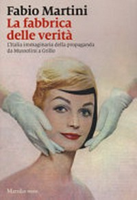 La fabbrica delle verità : l'Italia immaginaria della propaganda da Mussolini a Grillo /