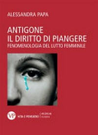 Antigone il diritto di piangere : fenomenologia del lutto femminile /