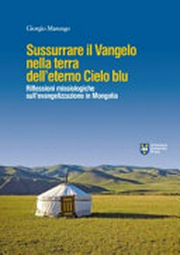 Sussurrare il Vangelo nella terra dell'eterno cielo blu : riflessioni missiologiche sull'evangelizzazione in Mongolia /