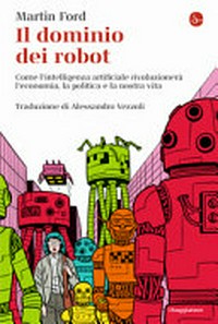 Il dominio dei robot : come l'intelligenza artificiale rivoluzionerà l'economia, la politica e la nostra vita /