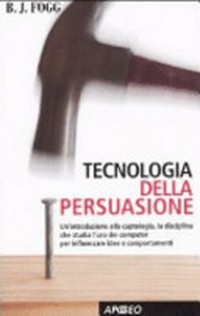 Tecnologia della persuasione : un'introduzione alla captologia, la disciplina che studio l'uso dei computer per influenzare idee e comportamenti /