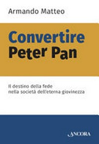 Convertire Peter Pan : il destino della fede nella società dell'eterna giovinezza /