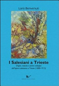 I Salesiani a Trieste : origini, nascita e primo sviluppo dell'opera salesiana a Trieste (1888-1913) /