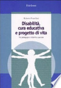 Disabilità, cura educativa e progetto di vita : tra pedagogia e didattica speciale /