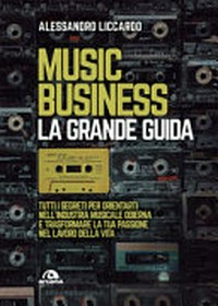 Music business : la grande guida : tutti i segreti per orientarti nell'industria musicale odierna e trasformare la tua passione nel lavoro della vita /