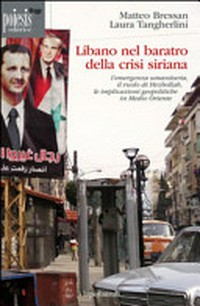 Libano nel baratro della crisi siriana : l'emergenza umanitaria, il ruolo di Hezbollah, le implicazioni geopolitiche in Medio Oriente /