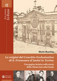 Le origini del Convitto ecclesiastico di S. Francesco d'Assisi in Torino : una pagina incisiva nella storia della Chiesa (non solo) locale /