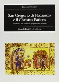 San Gregorio di Nazianzo e il Christus patiens : il problema dell'autenticità gregoriana del dramma /