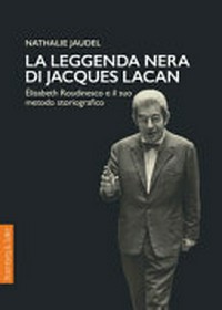 La leggenda nera di Jacques Lacan : Élisabeth Roudinesco e il suo metodo storiografico /
