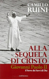 Alla sequela di Cristo : Giovanni Paolo II il servo dei servi di Dio /