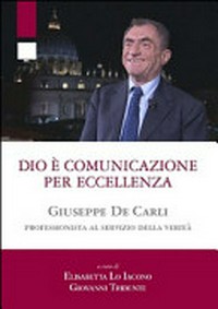 Dio è comunicazione per eccellenza : Giuseppe De Carli, professionista al servizio della verità /