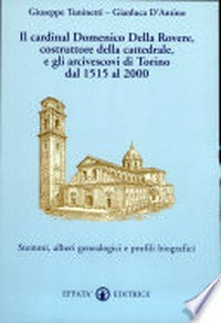 Il cardinal Domenico Della Rovere, costruttore della cattedrale, e gli arcivescovi di Torino dal 1515 al 2000 : stemmi, alberi genealogici e profili biografici /