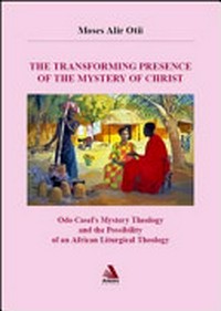 The transforming presence of the mystery of Christ : Odo Casel's mystery theology and the possibility of an African liturgical theology /