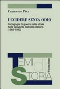 Uccidere senza odio : pedagogia di guerra nella storia della Gioventù Cattolica Italiana (1868-1943) /