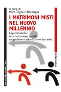 I matrimoni misti nel nuovo millennio : legami familiari tra costruzione sociale e regolamentazione amministrativa /