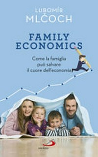 Family economics : come la famiglia può salvare il cuore dell’economia /