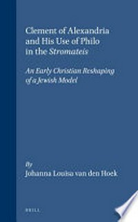 Clement of Alexandria and his use of Philo in the Stromateis : an early Christian reshaping of a Jewish model /
