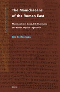 The Manichaeans of the Roman East : Manichaeism in Greek anti-Manichaica & Roman imperial legislation /