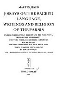Essays on the sacred language, writings and religion of the Parsis : studies on Zoroastrian religion and the Zend-Avesta : their origins, development, structure, texts and linguistic composition /