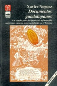 Documentos guadalupanos : un estudio sobre las fuentes de información tempranas en torno a las mariofanías en el Tepeyac /