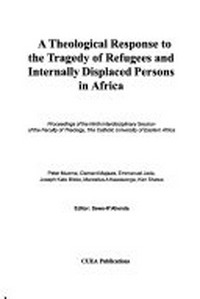 A theological response to the tragedy of refugees and internally displaced persons in Africa : proceedings of the ninth Interdisiplinary Session of the Faculty of Theology, the Catholic University of Eastern Africa /