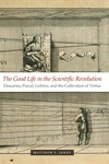 The good life in the scientific revolution : Descartes, Pascal, Leibniz, and the cultivation of virtue /