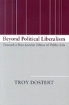 Beyond political liberalism : toward a post-secular ethics of public life /
