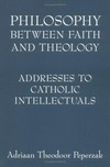 Philosophy between faith and theology : addresses to Catholic intellectuals /