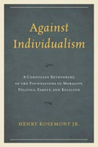 Against individualism : a Confucian rethinking of the foundations of morality, politics, family, and religion /