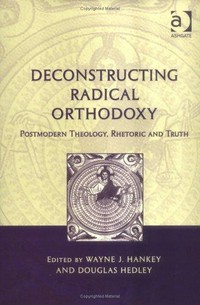 Deconstructing radical orthodoxy : postmodern theology, rhetoric and truth /