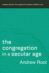 The congregation in a secular age : keeping sacred time against the speed of modern life /