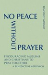 No peace without prayer : encouraging Muslims and Christians to pray together : a Benedictine approach /