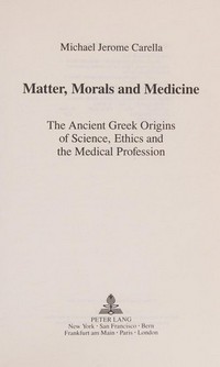 Matter, morals and medicine : the ancient Greek origins of science, ethics and the medical profession /