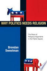 Why politics needs religion : the place of religious arguments in the public square /