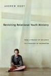 Revisiting relational youth ministry : from a strategy of influence to a theology of incarnation /
