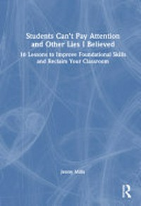 Students can’t pay attention and other lies I believed : 16 lessons to improve foundational skills and reclaim your classroom /