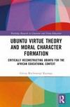 Ubuntu virtue theory and moral character formation : critically reconstructing Ubuntu for the african educational context /