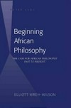 Beginning African philosophy : the case for African philosophy past to present/