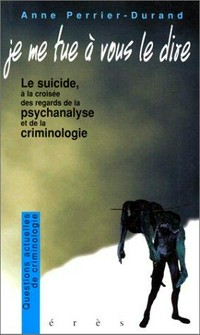 Je me tue à vous le dire... : le suicide à la croisée des regards de la psychanalyse et de la criminologie /