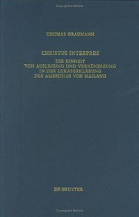Christus Interpres : die Einheit von Auslegung und Verkündigung in der Lukaserklärung des Ambrosius von Mailand /