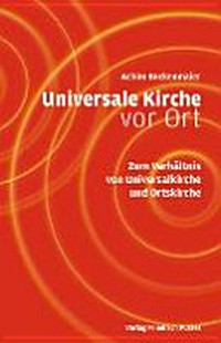 Universale Kirche vor Ort : zum Verhältnis von Universalkirche und Ortskirche /